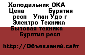 Холодильник ОКА 6 › Цена ­ 4 000 - Бурятия респ., Улан-Удэ г. Электро-Техника » Бытовая техника   . Бурятия респ.